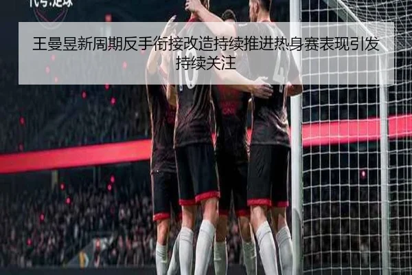王曼昱新周期反手衔接改造持续推进热身赛表现引发持续关注